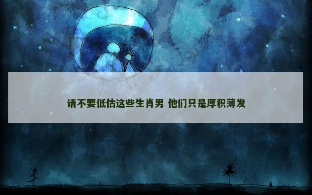 请不要低估这些生肖男 他们只是厚积薄发