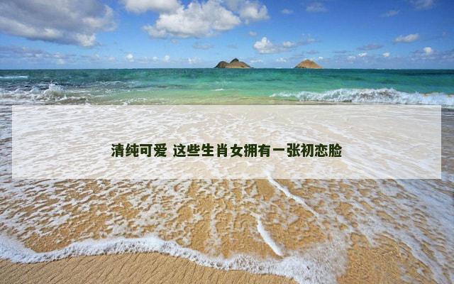 清纯可爱 这些生肖女拥有一张初恋脸