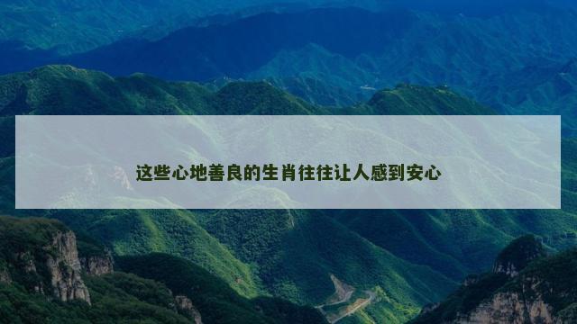这些心地善良的生肖往往让人感到安心