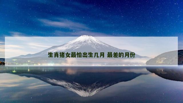 生肖猪女最怕出生几月 最差的月份