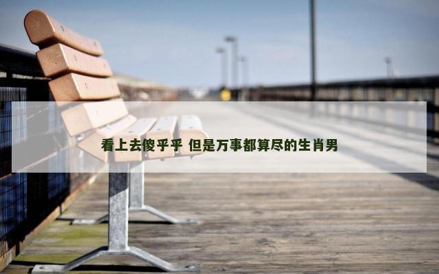 看上去傻乎乎 但是万事都算尽的生肖男