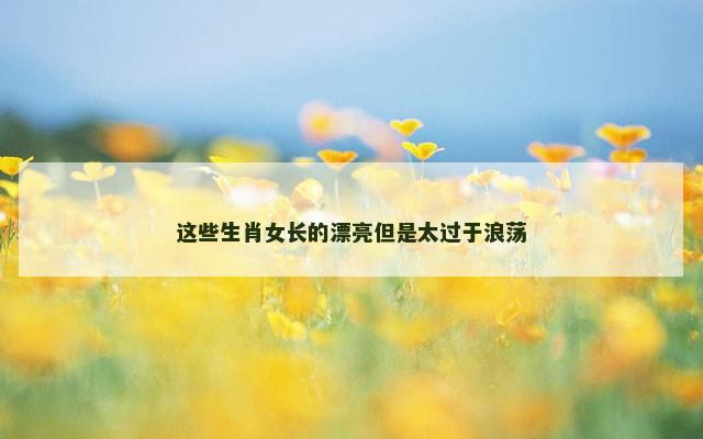 这些生肖女长的漂亮但是太过于浪荡