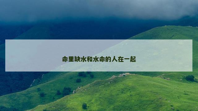 命里缺水和水命的人在一起