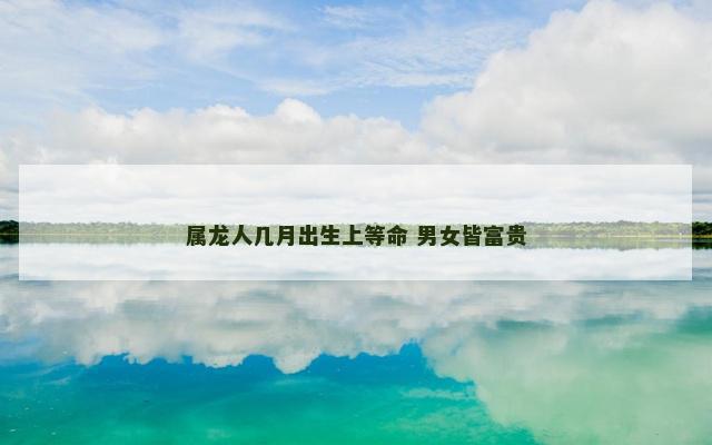 属龙人几月出生上等命 男女皆富贵