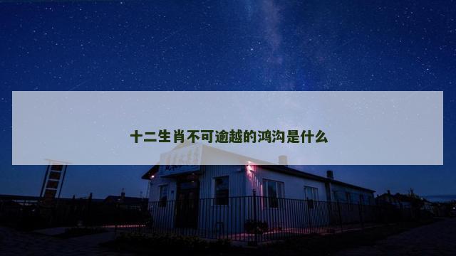 十二生肖不可逾越的鸿沟是什么