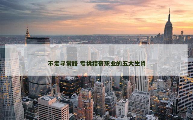 不走寻常路 专挑猎奇职业的五大生肖