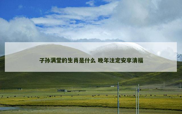 子孙满堂的生肖是什么 晚年注定安享清福