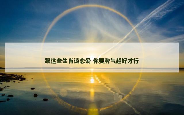 跟这些生肖谈恋爱 你要脾气超好才行