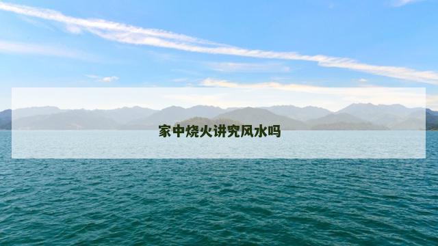 家中烧火讲究风水吗