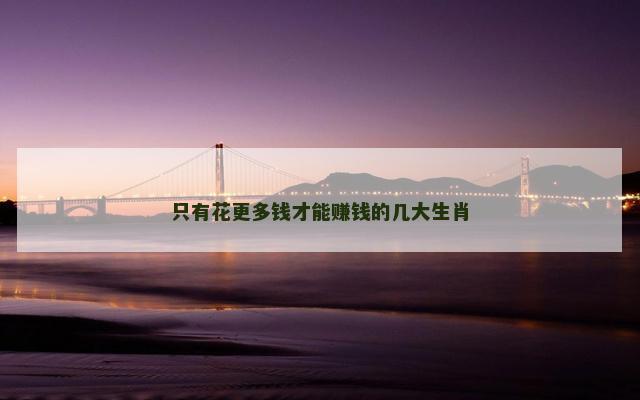 只有花更多钱才能赚钱的几大生肖