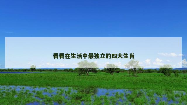看看在生活中最独立的四大生肖