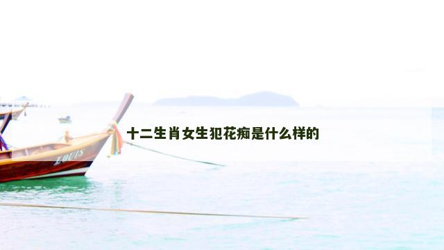 十二生肖女生犯花痴是什么样的