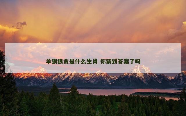 羊狠狼贪是什么生肖 你猜到答案了吗