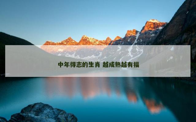 中年得志的生肖 越成熟越有福