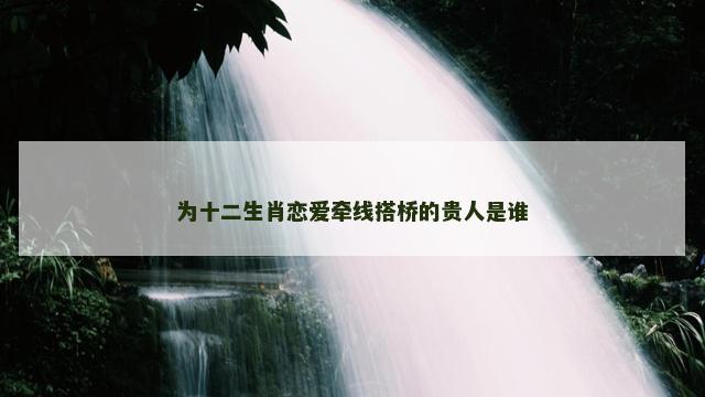 为十二生肖恋爱牵线搭桥的贵人是谁