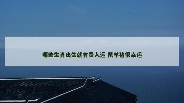 哪些生肖出生就有贵人运 鼠羊猪很幸运