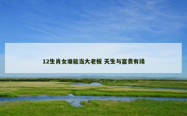12生肖女谁能当大老板 天生与富贵有缘