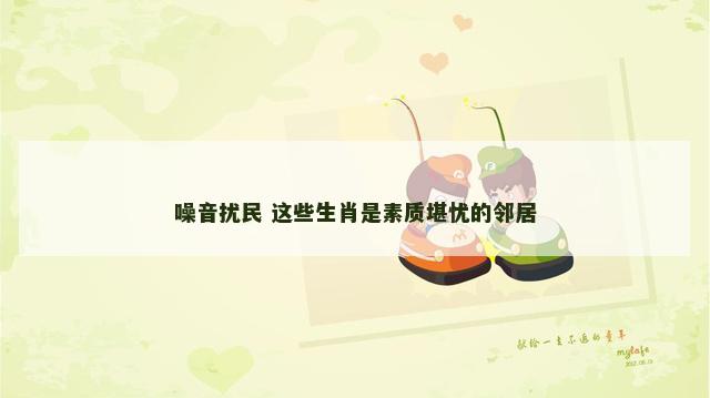 噪音扰民 这些生肖是素质堪忧的邻居