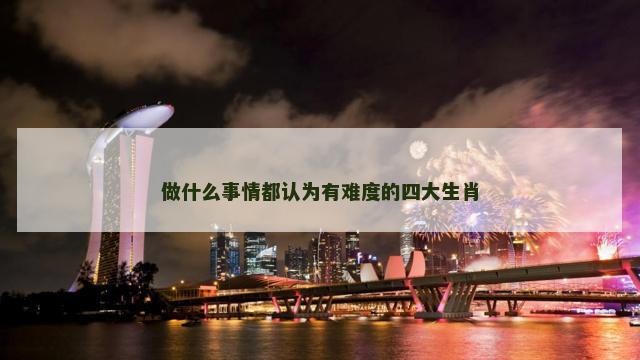 做什么事情都认为有难度的四大生肖