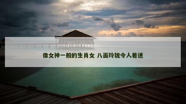 像女神一般的生肖女 八面玲珑令人着迷