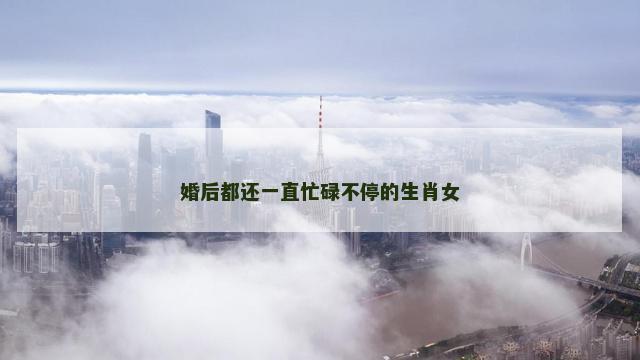 婚后都还一直忙碌不停的生肖女