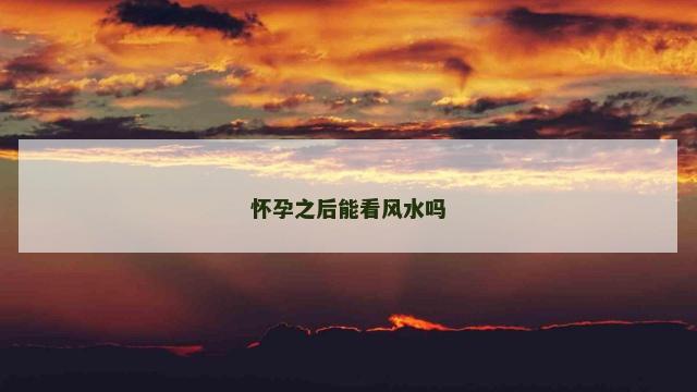 怀孕之后能看风水吗