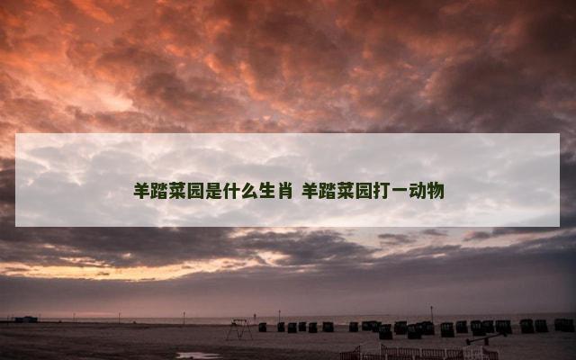 羊踏菜园是什么生肖 羊踏菜园打一动物
