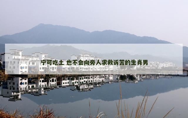 宁可吃土 也不会向旁人求救诉苦的生肖男