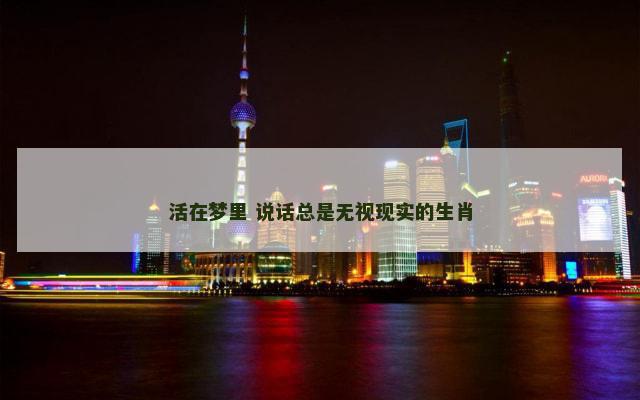 活在梦里 说话总是无视现实的生肖