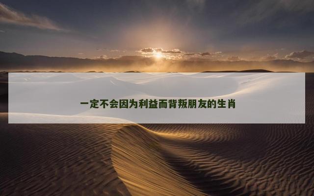 一定不会因为利益而背叛朋友的生肖