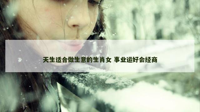天生适合做生意的生肖女 事业运好会经商