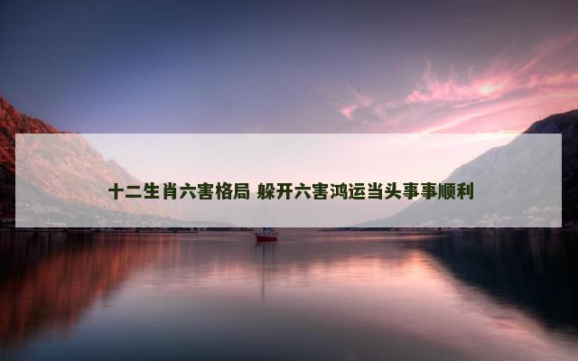 十二生肖六害格局 躲开六害鸿运当头事事顺利