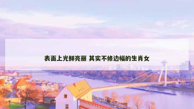 表面上光鲜亮丽 其实不修边幅的生肖女