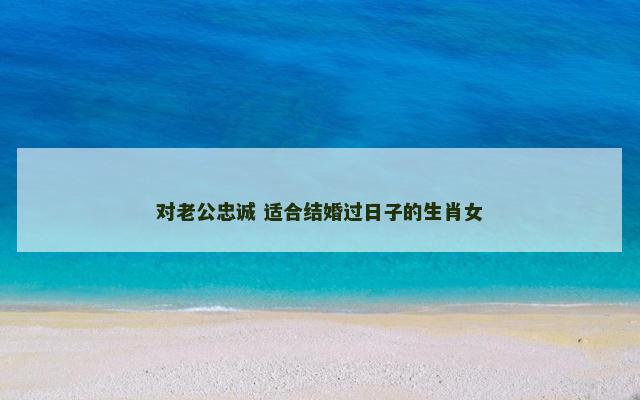 对老公忠诚 适合结婚过日子的生肖女
