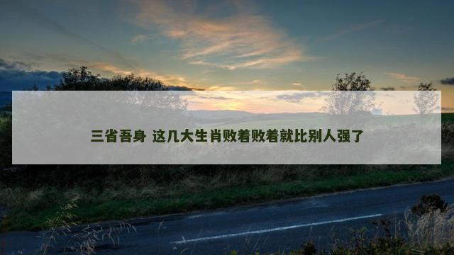 三省吾身 这几大生肖败着败着就比别人强了