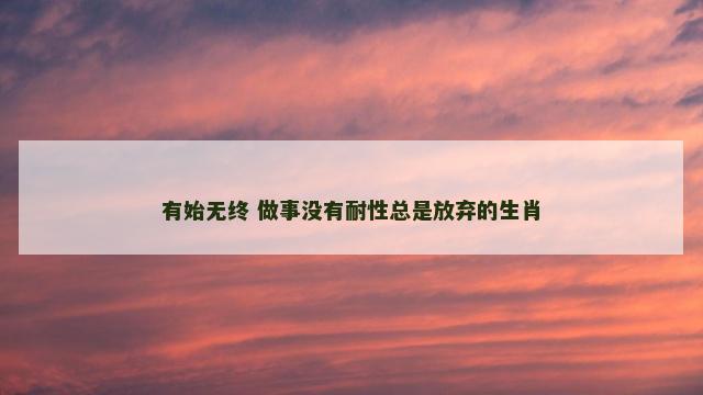 有始无终 做事没有耐性总是放弃的生肖