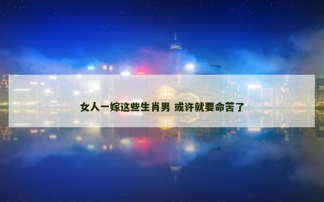 女人一嫁这些生肖男 或许就要命苦了