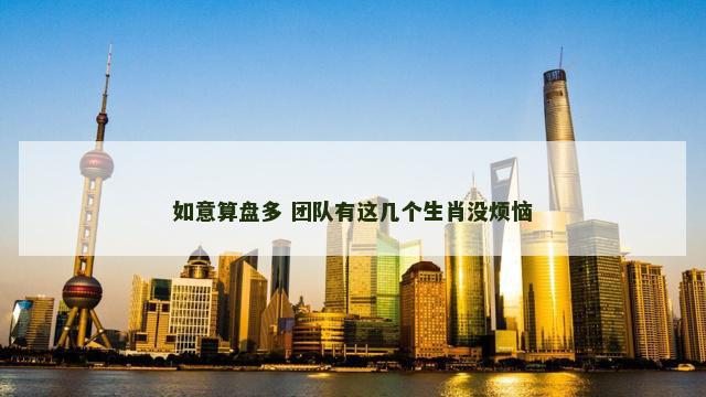 如意算盘多 团队有这几个生肖没烦恼