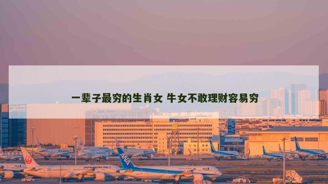 一辈子最穷的生肖女 牛女不敢理财容易穷