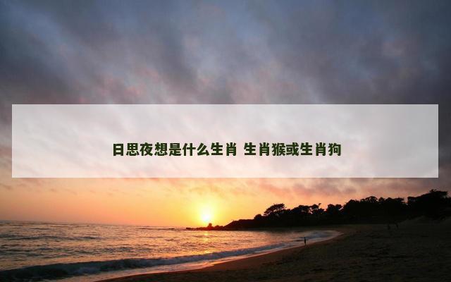日思夜想是什么生肖 生肖猴或生肖狗