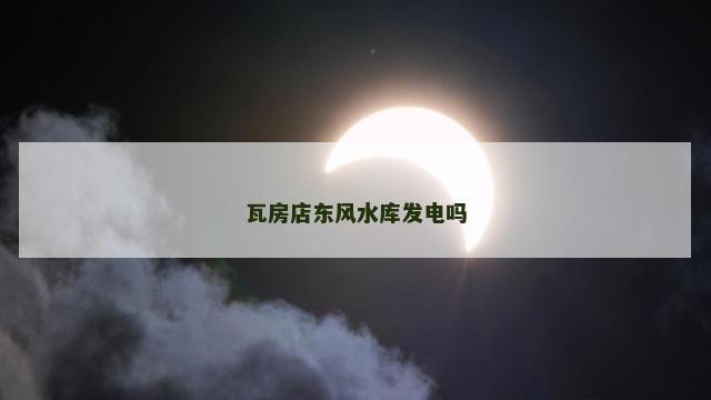 瓦房店东风水库发电吗