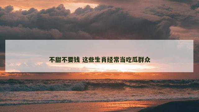 不甜不要钱 这些生肖经常当吃瓜群众