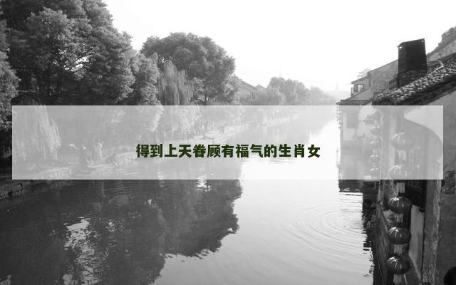 得到上天眷顾有福气的生肖女
