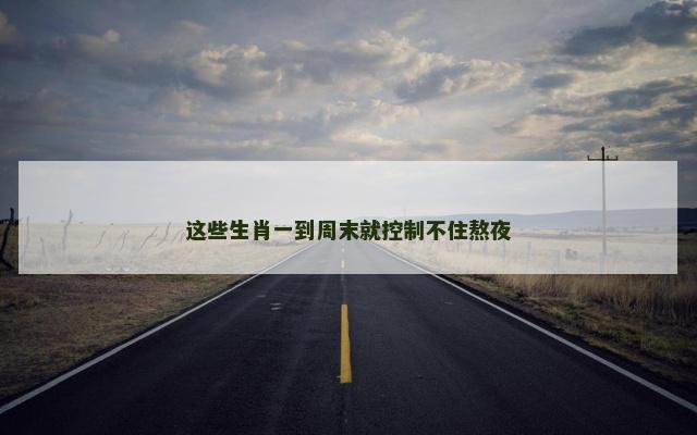 这些生肖一到周末就控制不住熬夜