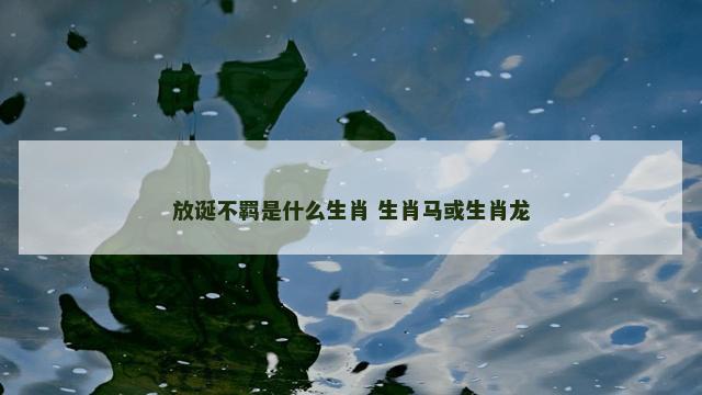 放诞不羁是什么生肖 生肖马或生肖龙