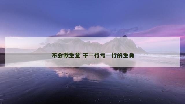 不会做生意 干一行亏一行的生肖