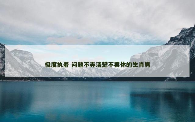 极度执着 问题不弄清楚不罢休的生肖男