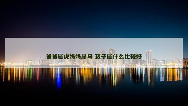 爸爸属虎妈妈属马 孩子属什么比较好