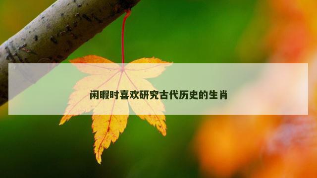 闲暇时喜欢研究古代历史的生肖