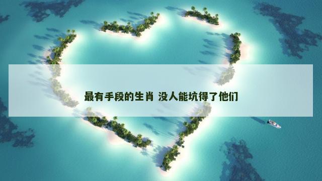 最有手段的生肖 没人能坑得了他们
